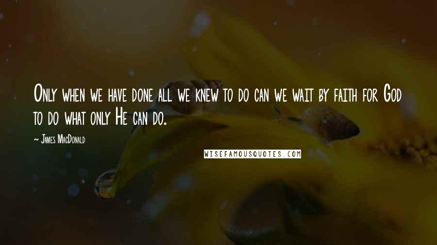 James MacDonald Quotes: Only when we have done all we knew to do can we wait by faith for God to do what only He can do.