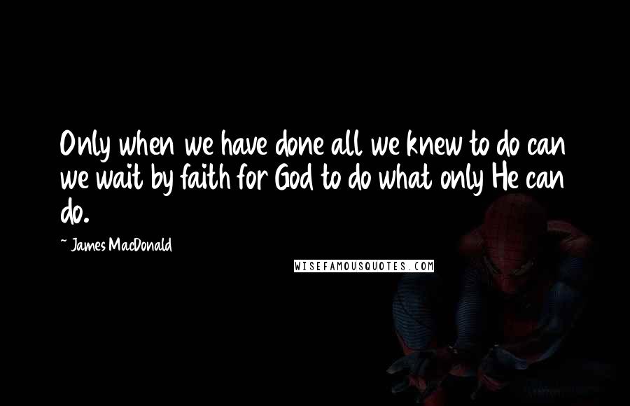 James MacDonald Quotes: Only when we have done all we knew to do can we wait by faith for God to do what only He can do.