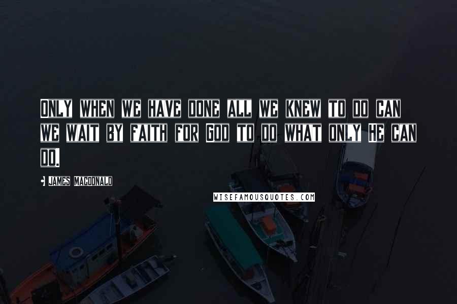 James MacDonald Quotes: Only when we have done all we knew to do can we wait by faith for God to do what only He can do.