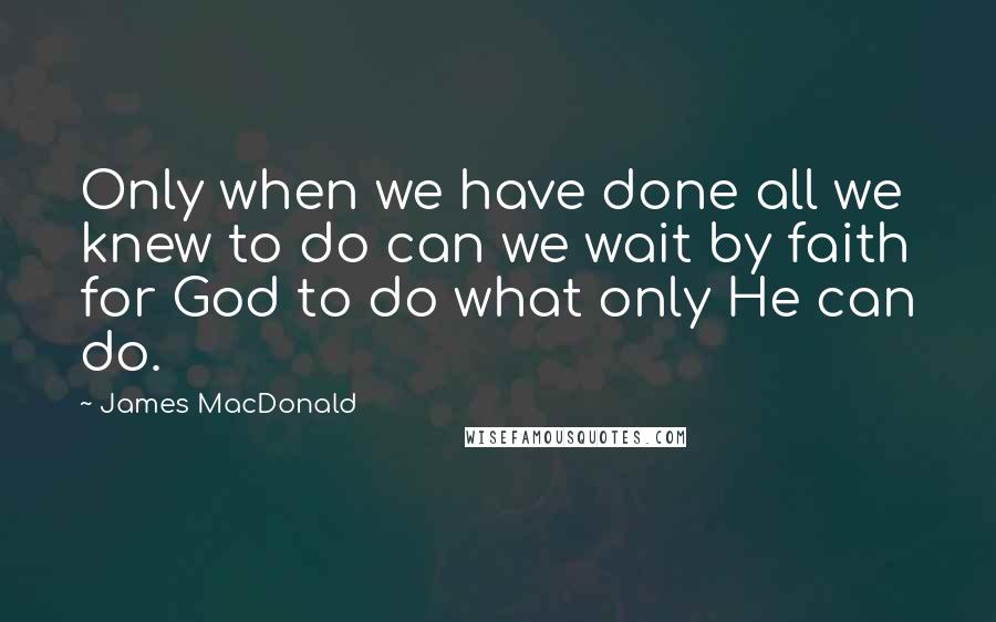 James MacDonald Quotes: Only when we have done all we knew to do can we wait by faith for God to do what only He can do.