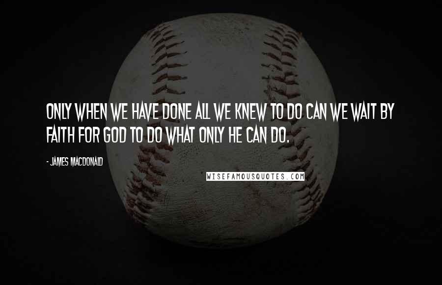 James MacDonald Quotes: Only when we have done all we knew to do can we wait by faith for God to do what only He can do.
