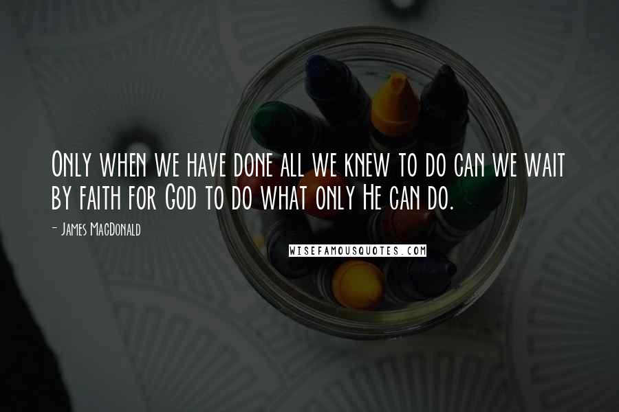 James MacDonald Quotes: Only when we have done all we knew to do can we wait by faith for God to do what only He can do.