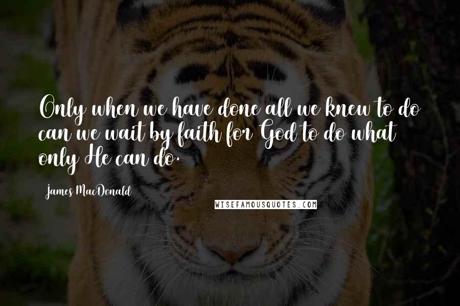 James MacDonald Quotes: Only when we have done all we knew to do can we wait by faith for God to do what only He can do.