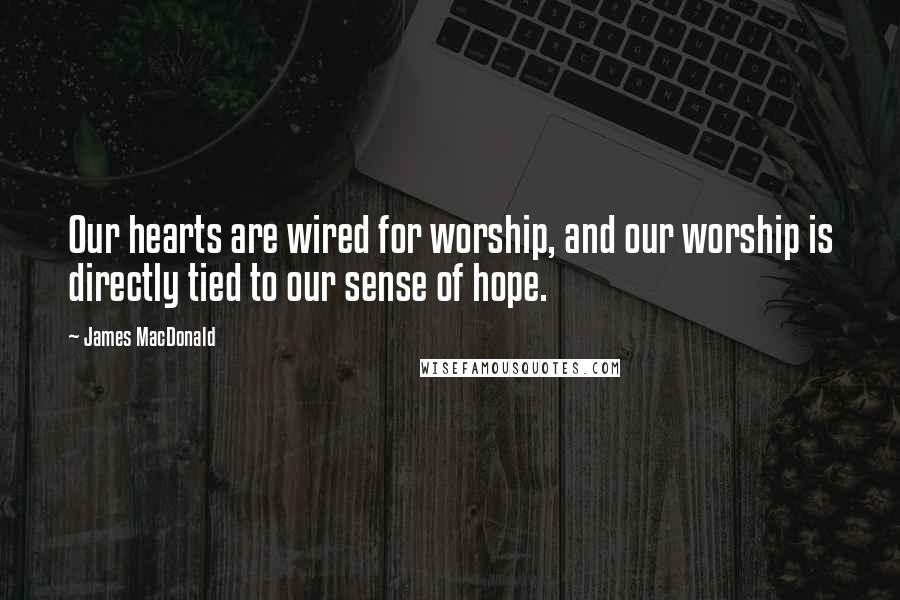 James MacDonald Quotes: Our hearts are wired for worship, and our worship is directly tied to our sense of hope.