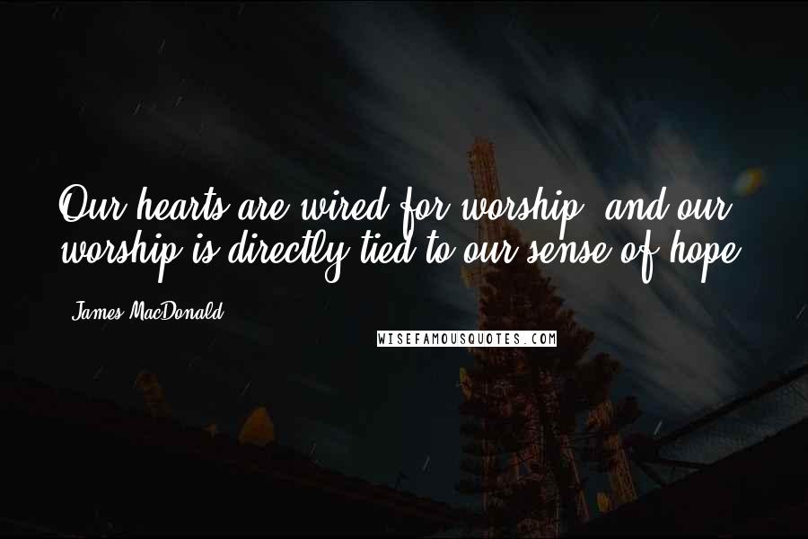 James MacDonald Quotes: Our hearts are wired for worship, and our worship is directly tied to our sense of hope.
