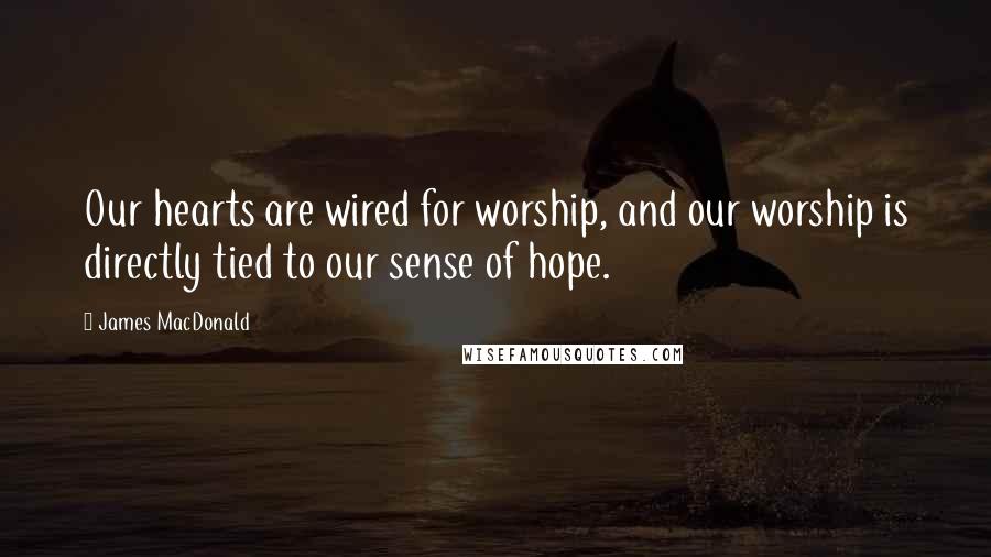 James MacDonald Quotes: Our hearts are wired for worship, and our worship is directly tied to our sense of hope.