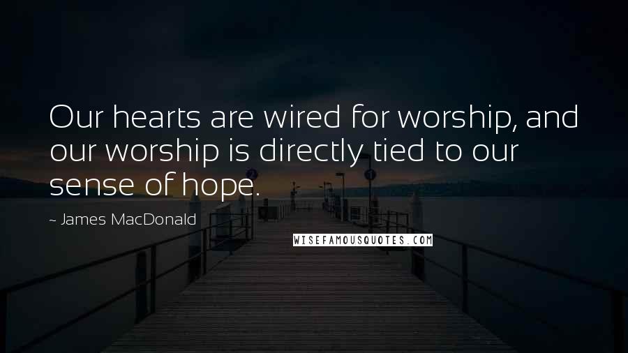 James MacDonald Quotes: Our hearts are wired for worship, and our worship is directly tied to our sense of hope.
