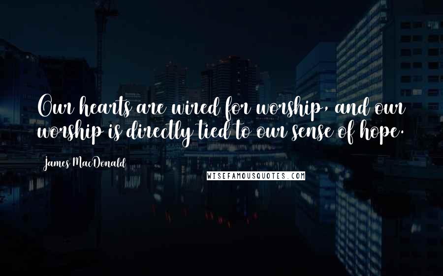 James MacDonald Quotes: Our hearts are wired for worship, and our worship is directly tied to our sense of hope.