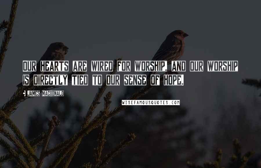 James MacDonald Quotes: Our hearts are wired for worship, and our worship is directly tied to our sense of hope.