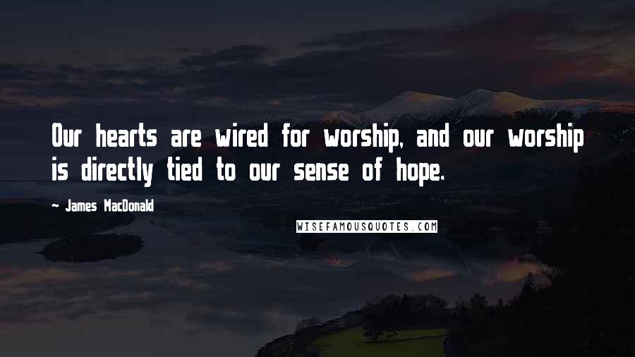 James MacDonald Quotes: Our hearts are wired for worship, and our worship is directly tied to our sense of hope.