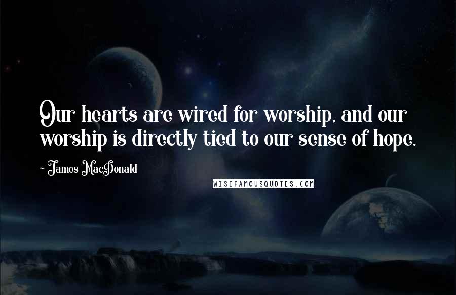 James MacDonald Quotes: Our hearts are wired for worship, and our worship is directly tied to our sense of hope.