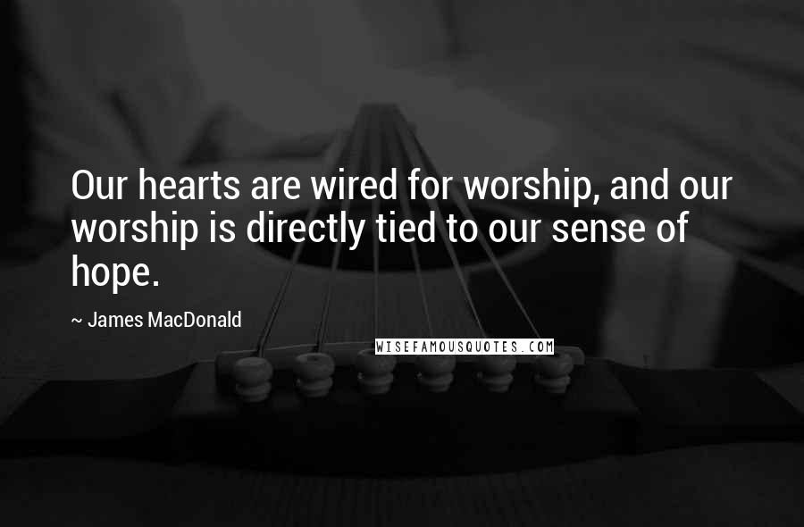 James MacDonald Quotes: Our hearts are wired for worship, and our worship is directly tied to our sense of hope.