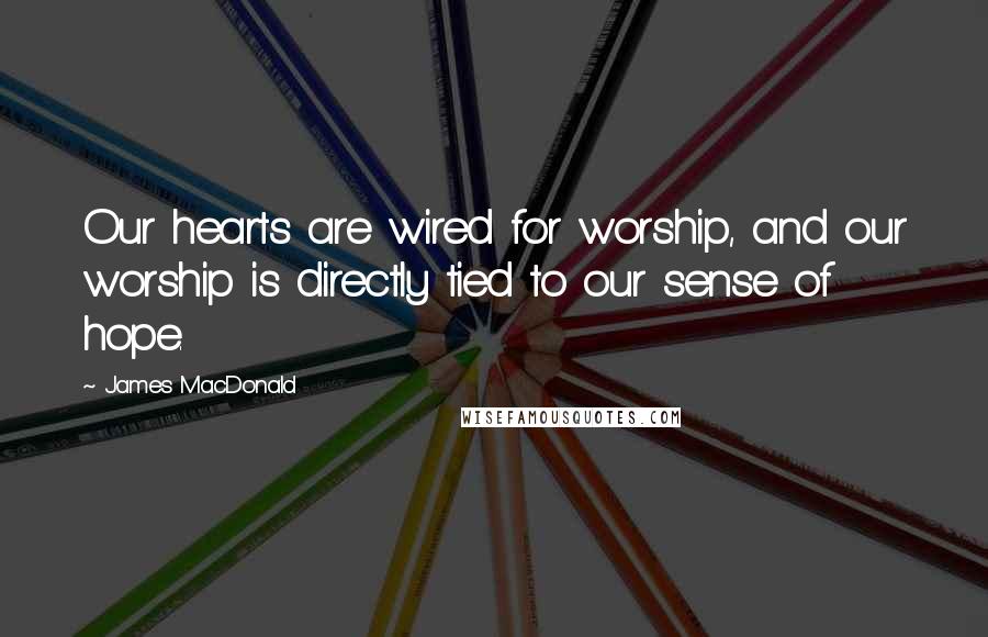James MacDonald Quotes: Our hearts are wired for worship, and our worship is directly tied to our sense of hope.