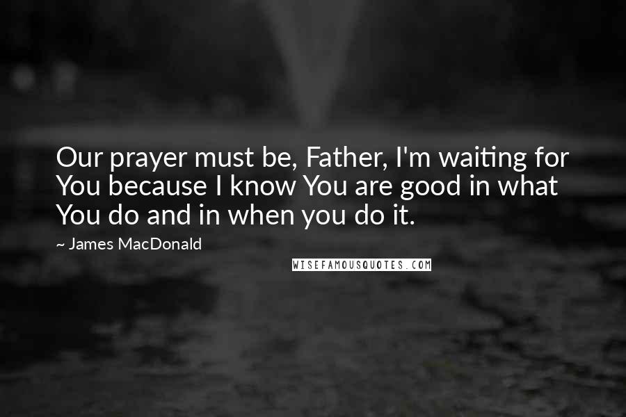 James MacDonald Quotes: Our prayer must be, Father, I'm waiting for You because I know You are good in what You do and in when you do it.