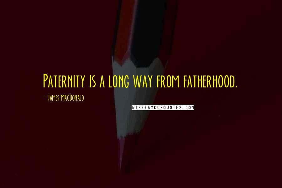James MacDonald Quotes: Paternity is a long way from fatherhood.