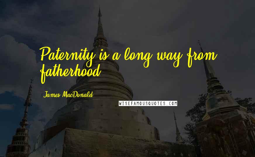 James MacDonald Quotes: Paternity is a long way from fatherhood.