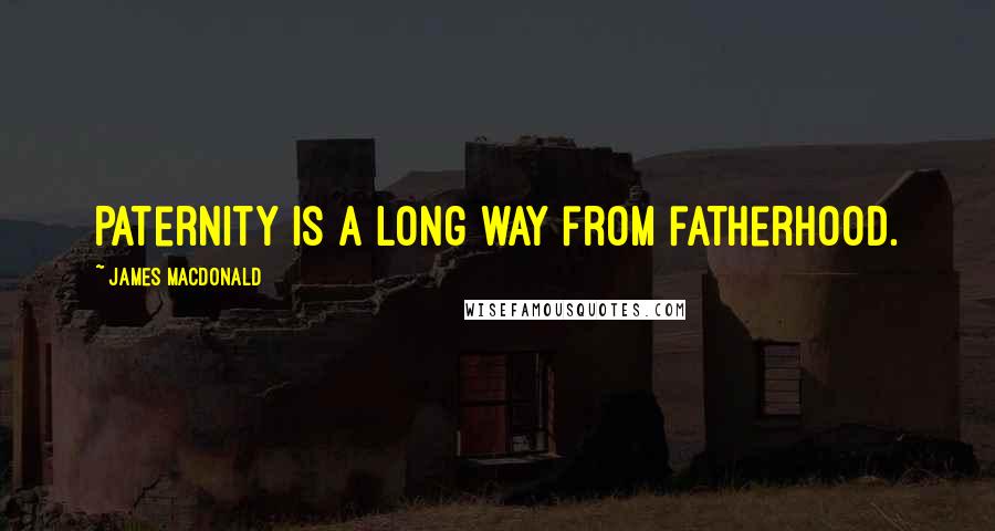James MacDonald Quotes: Paternity is a long way from fatherhood.