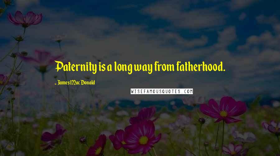James MacDonald Quotes: Paternity is a long way from fatherhood.