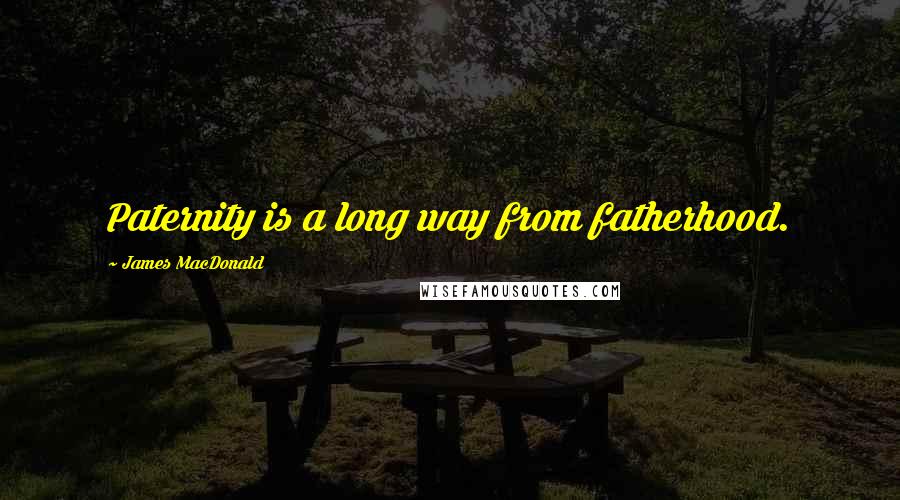 James MacDonald Quotes: Paternity is a long way from fatherhood.