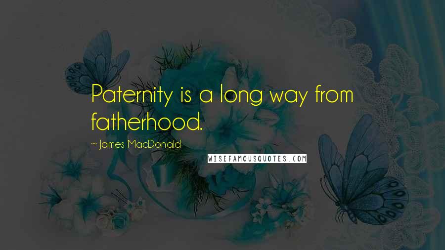 James MacDonald Quotes: Paternity is a long way from fatherhood.