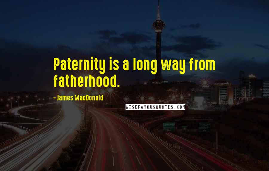James MacDonald Quotes: Paternity is a long way from fatherhood.