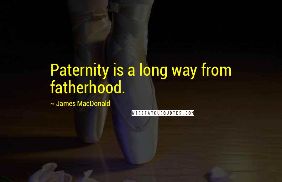 James MacDonald Quotes: Paternity is a long way from fatherhood.