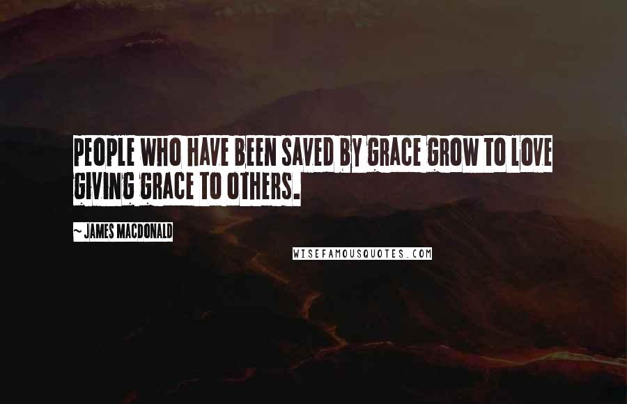 James MacDonald Quotes: people who have been saved by grace grow to love giving grace to others.