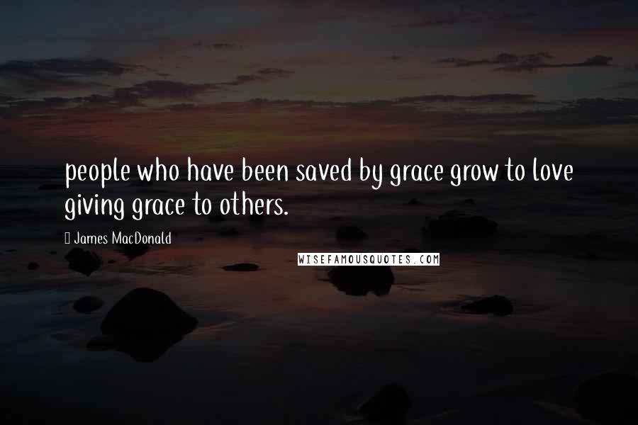James MacDonald Quotes: people who have been saved by grace grow to love giving grace to others.