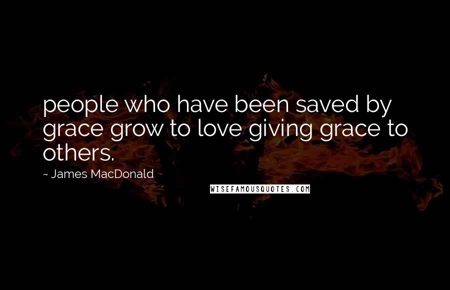 James MacDonald Quotes: people who have been saved by grace grow to love giving grace to others.