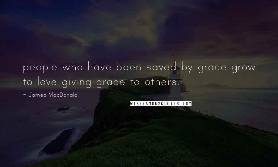 James MacDonald Quotes: people who have been saved by grace grow to love giving grace to others.
