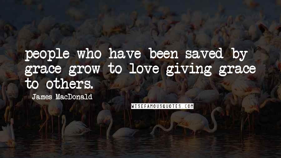 James MacDonald Quotes: people who have been saved by grace grow to love giving grace to others.