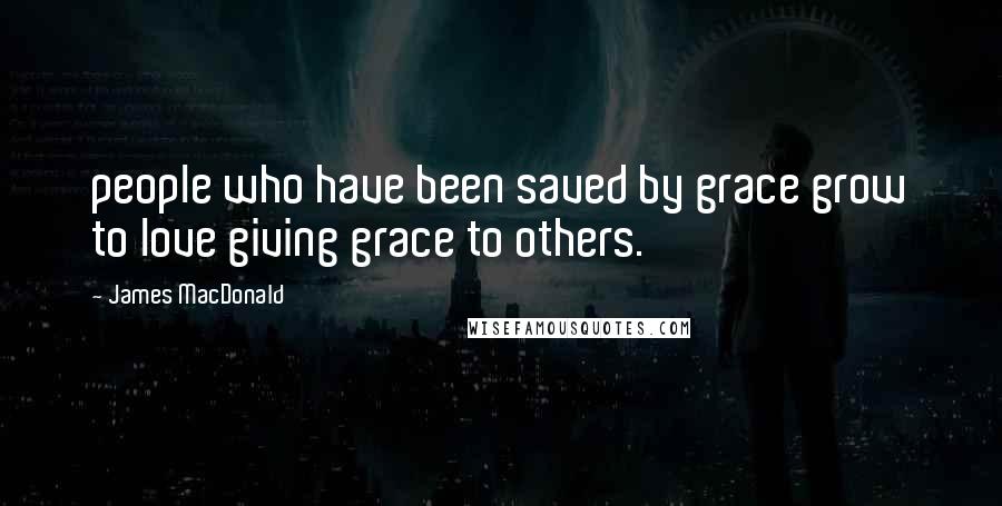 James MacDonald Quotes: people who have been saved by grace grow to love giving grace to others.