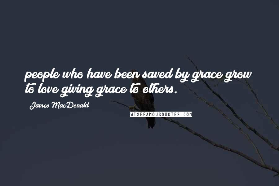 James MacDonald Quotes: people who have been saved by grace grow to love giving grace to others.