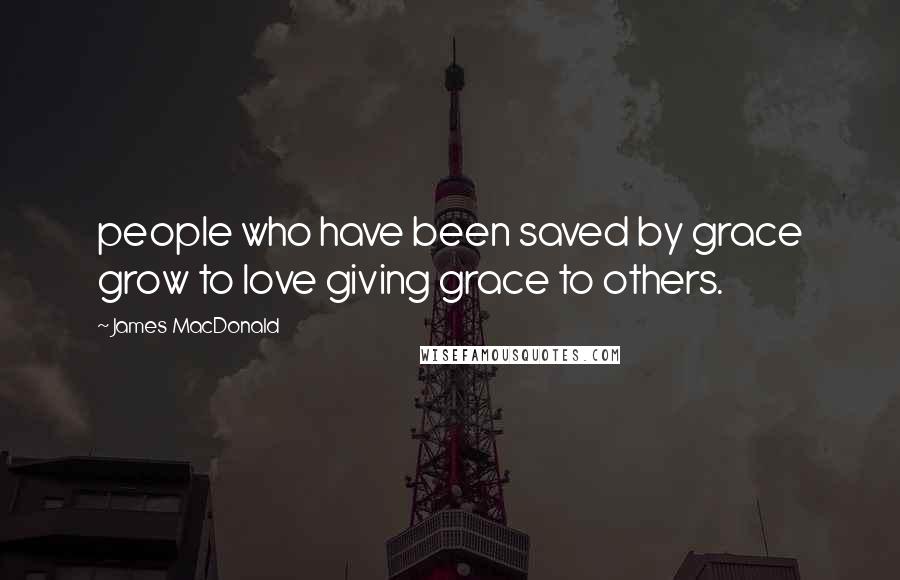 James MacDonald Quotes: people who have been saved by grace grow to love giving grace to others.