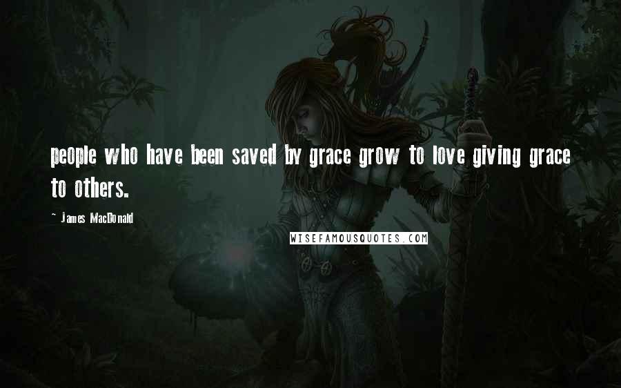 James MacDonald Quotes: people who have been saved by grace grow to love giving grace to others.