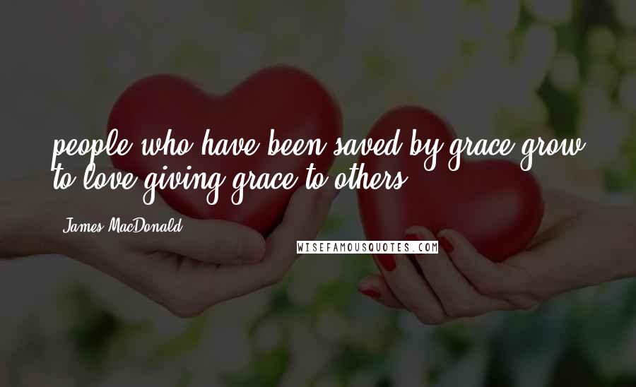 James MacDonald Quotes: people who have been saved by grace grow to love giving grace to others.