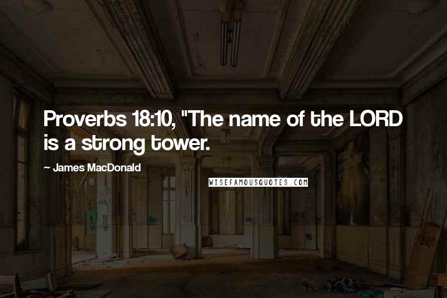 James MacDonald Quotes: Proverbs 18:10, "The name of the LORD is a strong tower.