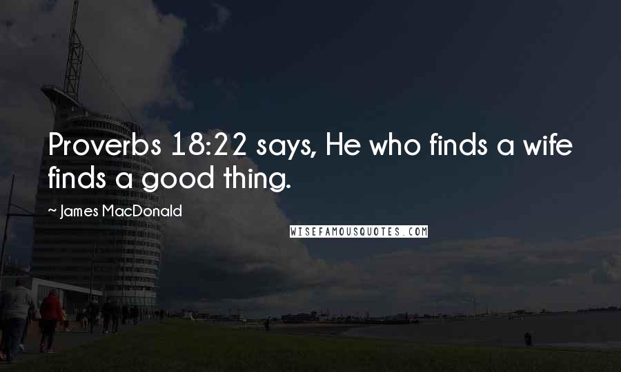 James MacDonald Quotes: Proverbs 18:22 says, He who finds a wife finds a good thing.