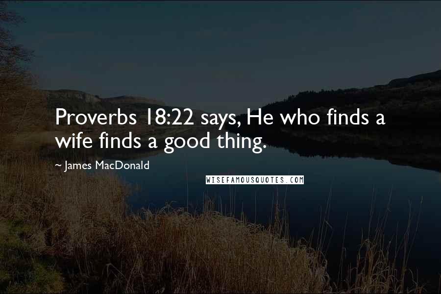 James MacDonald Quotes: Proverbs 18:22 says, He who finds a wife finds a good thing.