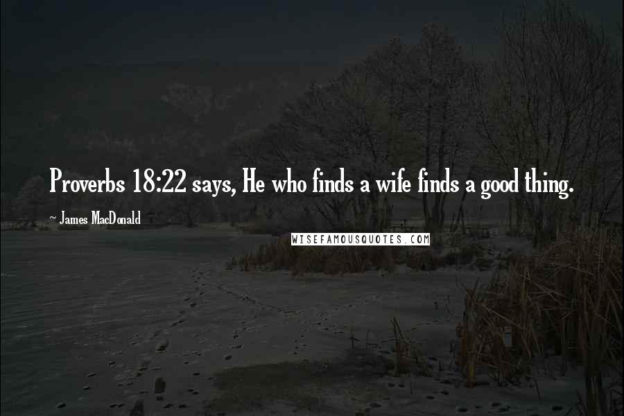 James MacDonald Quotes: Proverbs 18:22 says, He who finds a wife finds a good thing.