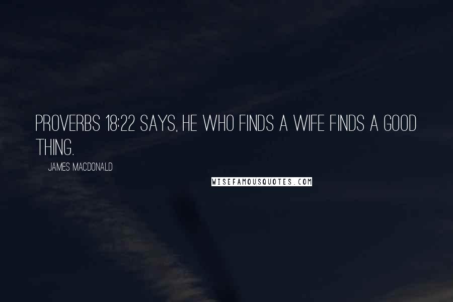 James MacDonald Quotes: Proverbs 18:22 says, He who finds a wife finds a good thing.