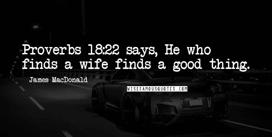 James MacDonald Quotes: Proverbs 18:22 says, He who finds a wife finds a good thing.