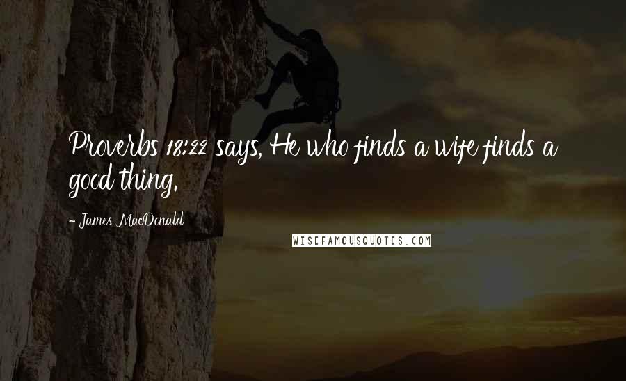 James MacDonald Quotes: Proverbs 18:22 says, He who finds a wife finds a good thing.