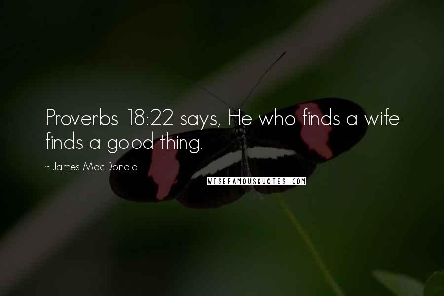 James MacDonald Quotes: Proverbs 18:22 says, He who finds a wife finds a good thing.