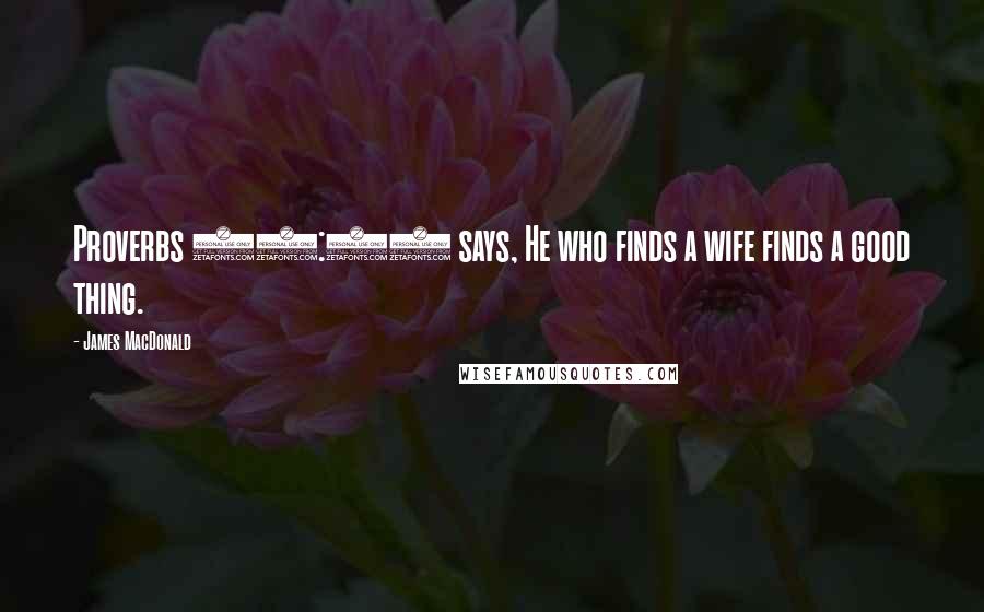 James MacDonald Quotes: Proverbs 18:22 says, He who finds a wife finds a good thing.