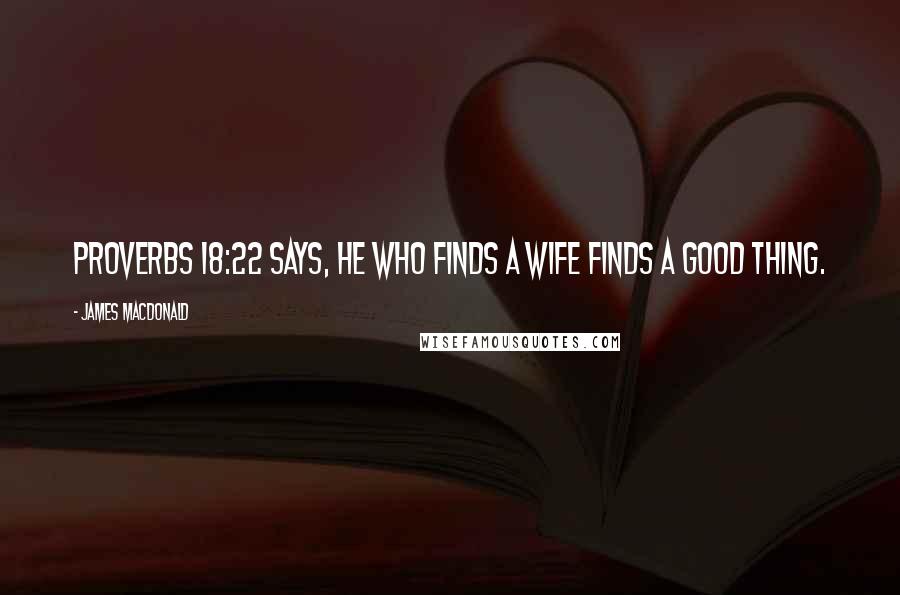 James MacDonald Quotes: Proverbs 18:22 says, He who finds a wife finds a good thing.