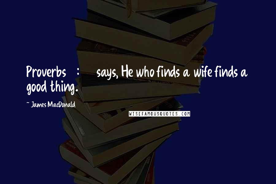 James MacDonald Quotes: Proverbs 18:22 says, He who finds a wife finds a good thing.