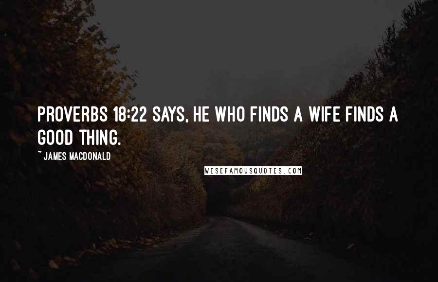 James MacDonald Quotes: Proverbs 18:22 says, He who finds a wife finds a good thing.