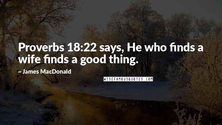 James MacDonald Quotes: Proverbs 18:22 says, He who finds a wife finds a good thing.