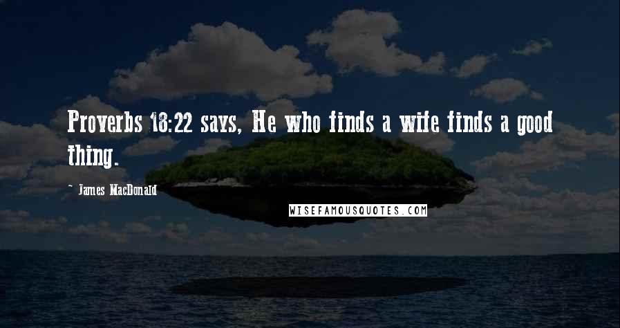 James MacDonald Quotes: Proverbs 18:22 says, He who finds a wife finds a good thing.